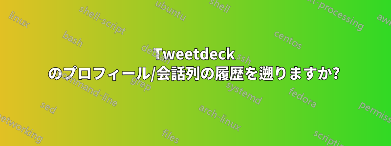 Tweetdeck のプロフィール/会話列の履歴を遡りますか?