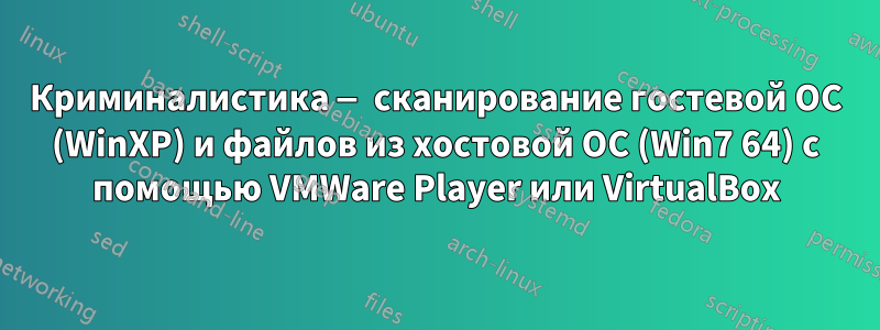 Криминалистика — сканирование гостевой ОС (WinXP) и файлов из хостовой ОС (Win7 64) с помощью VMWare Player или VirtualBox