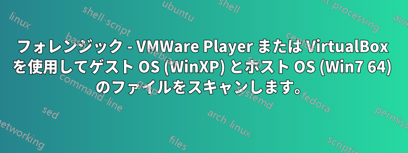 フォレンジック - VMWare Player または VirtualBox を使用してゲスト OS (WinXP) とホスト OS (Win7 64) のファイルをスキャンします。