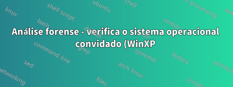 Análise forense - verifica o sistema operacional convidado (WinXP) e arquivos do sistema operacional host (Win7 64) usando VMWare Player ou VirtualBox
