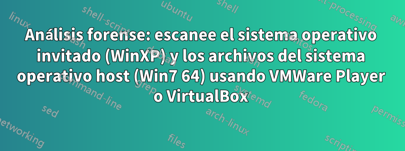 Análisis forense: escanee el sistema operativo invitado (WinXP) y los archivos del sistema operativo host (Win7 64) usando VMWare Player o VirtualBox