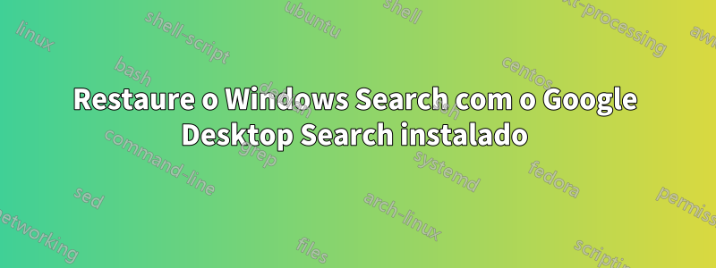 Restaure o Windows Search com o Google Desktop Search instalado