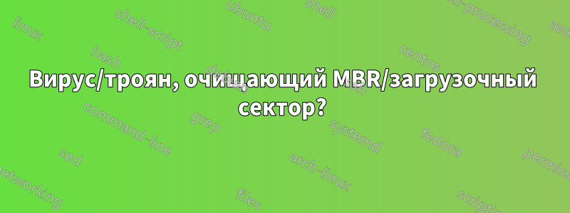 Вирус/троян, очищающий MBR/загрузочный сектор?