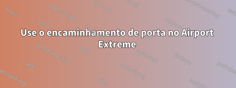 Use o encaminhamento de porta no Airport Extreme