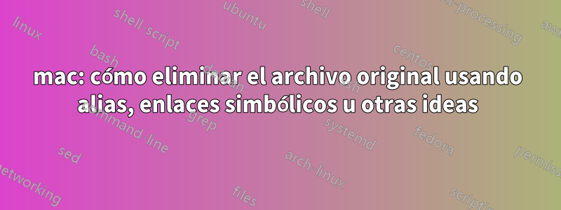 mac: cómo eliminar el archivo original usando alias, enlaces simbólicos u otras ideas