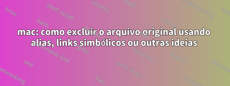 mac: como excluir o arquivo original usando alias, links simbólicos ou outras ideias