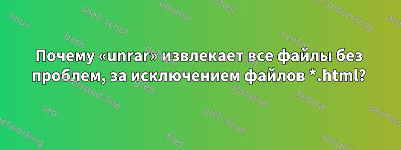 Почему «unrar» извлекает все файлы без проблем, за исключением файлов *.html?