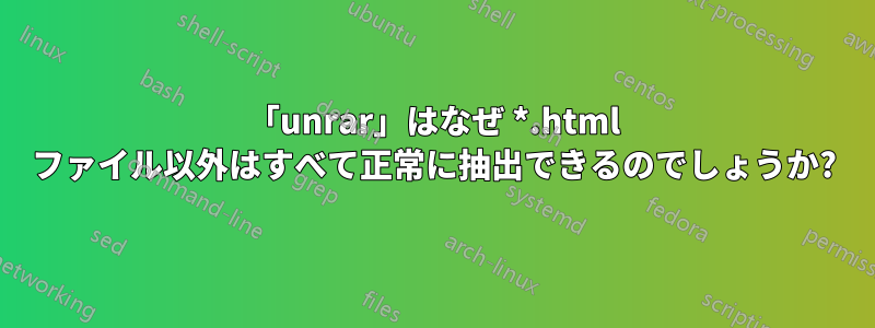 「unrar」はなぜ *.html ファイル以外はすべて正常に抽出できるのでしょうか?