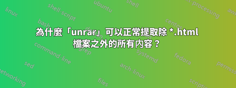 為什麼「unrar」可以正常提取除 *.html 檔案之外的所有內容？