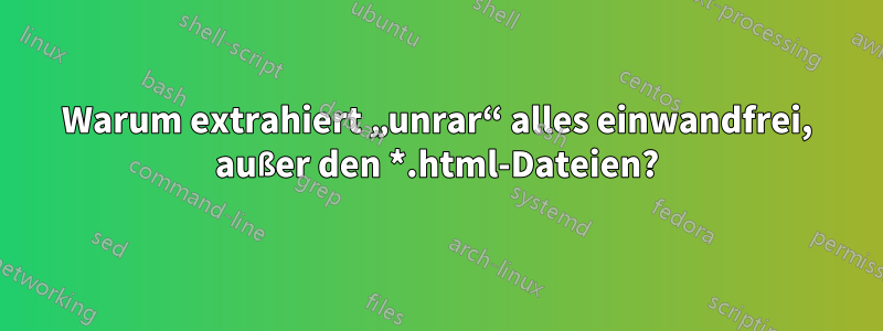 Warum extrahiert „unrar“ alles einwandfrei, außer den *.html-Dateien?