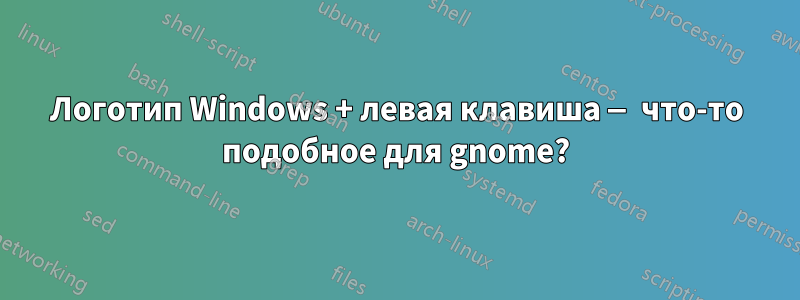 Логотип Windows + левая клавиша — что-то подобное для gnome?