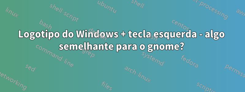 Logotipo do Windows + tecla esquerda - algo semelhante para o gnome?