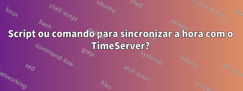 Script ou comando para sincronizar a hora com o TimeServer?