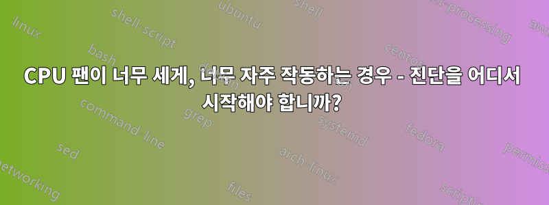 CPU 팬이 너무 세게, 너무 자주 작동하는 경우 - 진단을 어디서 시작해야 합니까?