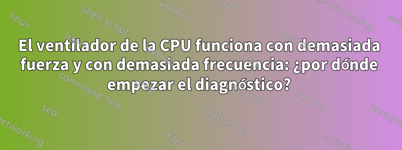 El ventilador de la CPU funciona con demasiada fuerza y ​​con demasiada frecuencia: ¿por dónde empezar el diagnóstico?