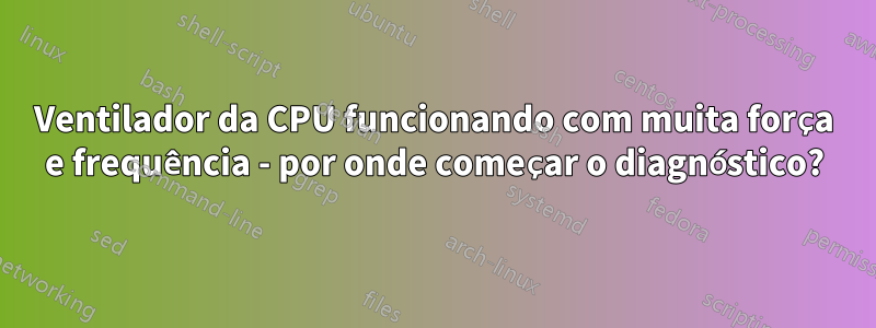 Ventilador da CPU funcionando com muita força e frequência - por onde começar o diagnóstico?