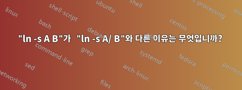 "ln -s A B"가 "ln -s A/ B"와 다른 이유는 무엇입니까?