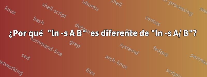 ¿Por qué "ln -s A B" es diferente de "ln -s A/ B"?