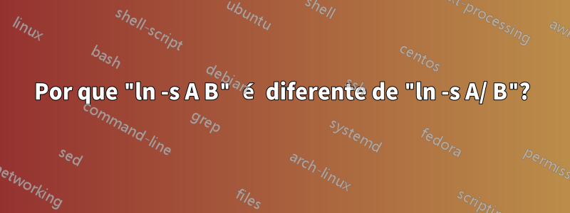 Por que "ln -s A B" é diferente de "ln -s A/ B"?