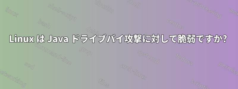 Linux は Java ドライブバイ攻撃に対して脆弱ですか?