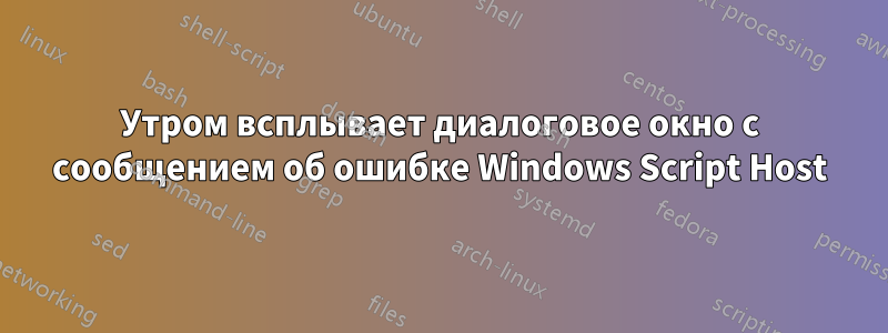 Утром всплывает диалоговое окно с сообщением об ошибке Windows Script Host