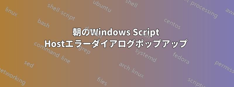 朝のWindows Script Hostエラーダイアログポップアップ