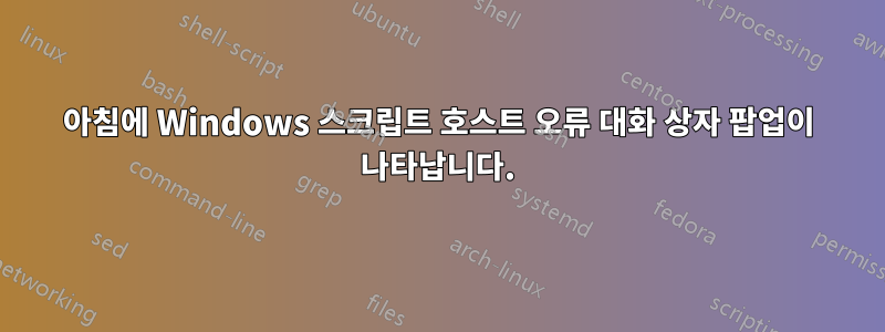 아침에 Windows 스크립트 호스트 오류 대화 상자 팝업이 나타납니다.