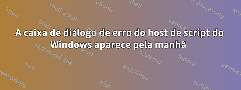 A caixa de diálogo de erro do host de script do Windows aparece pela manhã