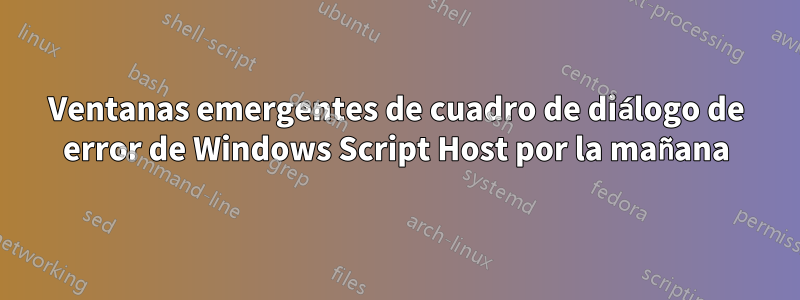 Ventanas emergentes de cuadro de diálogo de error de Windows Script Host por la mañana