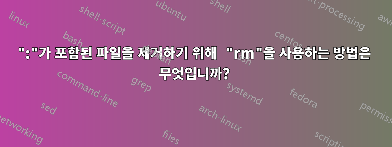 ":"가 포함된 파일을 제거하기 위해 "rm"을 사용하는 방법은 무엇입니까?