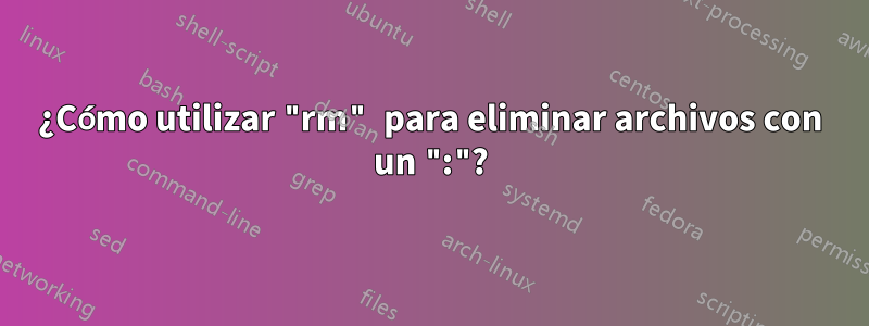 ¿Cómo utilizar "rm" para eliminar archivos con un ":"?