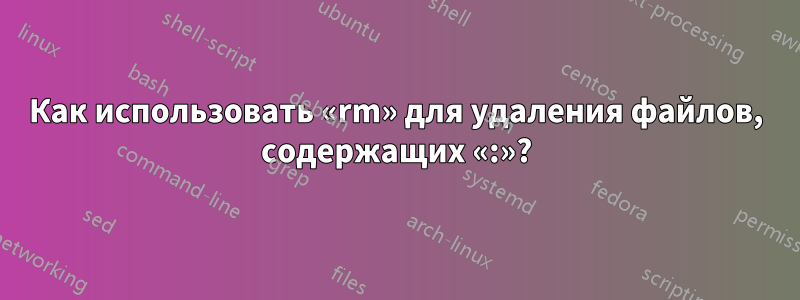 Как использовать «rm» для удаления файлов, содержащих «:»?