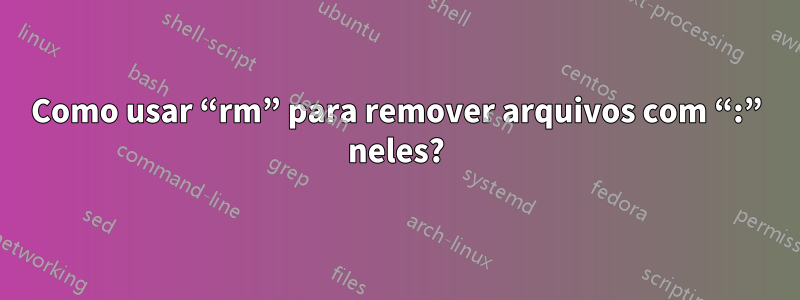 Como usar “rm” para remover arquivos com “:” neles?