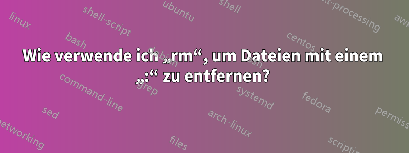 Wie verwende ich „rm“, um Dateien mit einem „:“ zu entfernen?