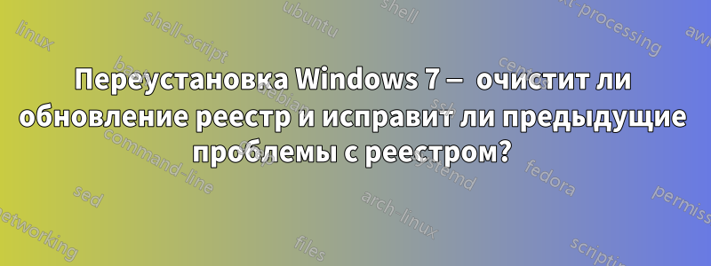 Переустановка Windows 7 — очистит ли обновление реестр и исправит ли предыдущие проблемы с реестром?