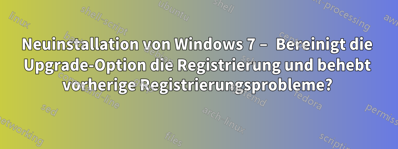 Neuinstallation von Windows 7 – Bereinigt die Upgrade-Option die Registrierung und behebt vorherige Registrierungsprobleme?