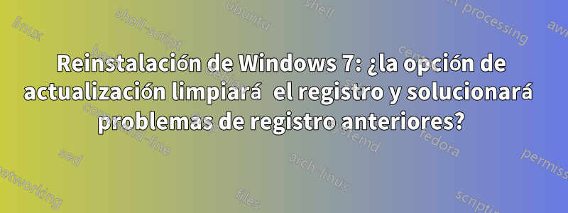 Reinstalación de Windows 7: ¿la opción de actualización limpiará el registro y solucionará problemas de registro anteriores?