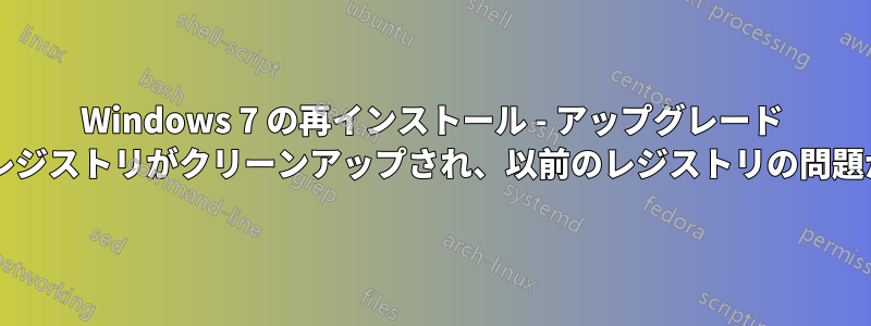 Windows 7 の再インストール - アップグレード オプションによりレジストリがクリーンアップされ、以前のレジストリの問題が修正されますか?