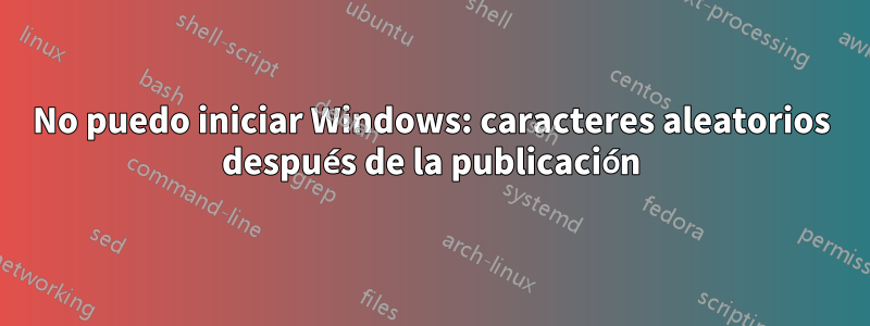 No puedo iniciar Windows: caracteres aleatorios después de la publicación