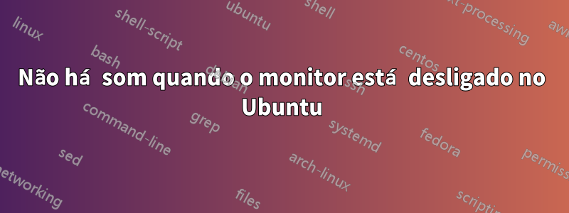 Não há som quando o monitor está desligado no Ubuntu