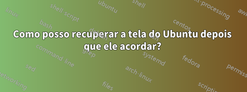 Como posso recuperar a tela do Ubuntu depois que ele acordar?