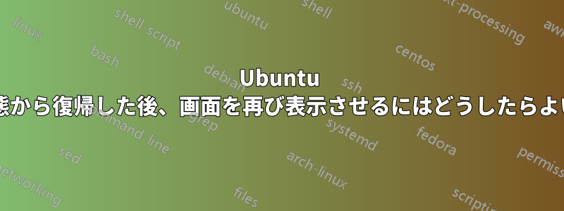 Ubuntu がスリープ状態から復帰した後、画面を再び表示させるにはどうしたらよいでしょうか?