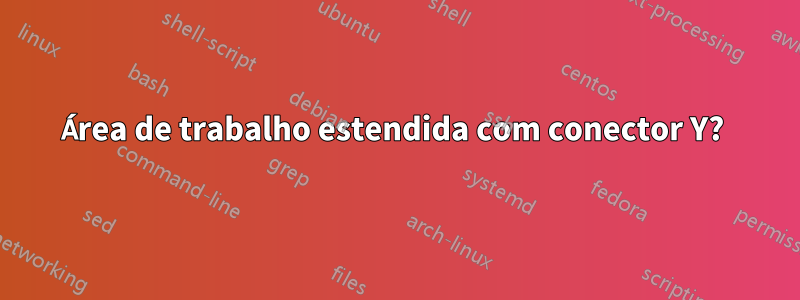 Área de trabalho estendida com conector Y? 