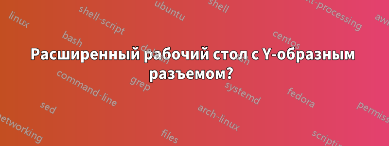 Расширенный рабочий стол с Y-образным разъемом? 