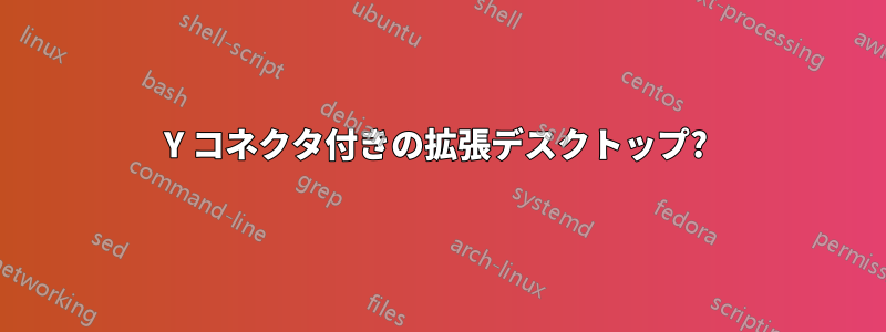 Y コネクタ付きの拡張デスクトップ? 