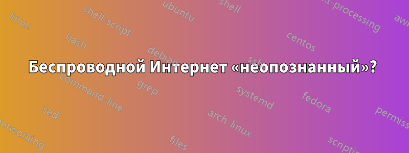 Беспроводной Интернет «неопознанный»?