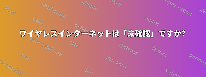 ワイヤレスインターネットは「未確認」ですか?