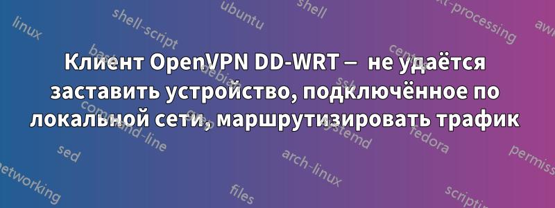 Клиент OpenVPN DD-WRT — не удаётся заставить устройство, подключённое по локальной сети, маршрутизировать трафик