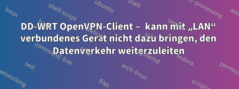 DD-WRT OpenVPN-Client – ​​kann mit „LAN“ verbundenes Gerät nicht dazu bringen, den Datenverkehr weiterzuleiten