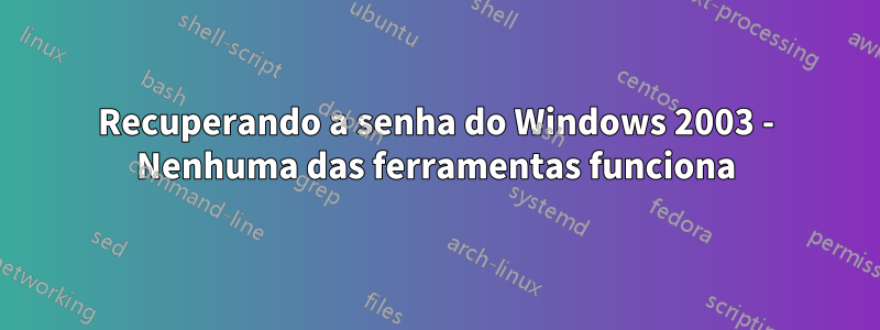 Recuperando a senha do Windows 2003 - Nenhuma das ferramentas funciona